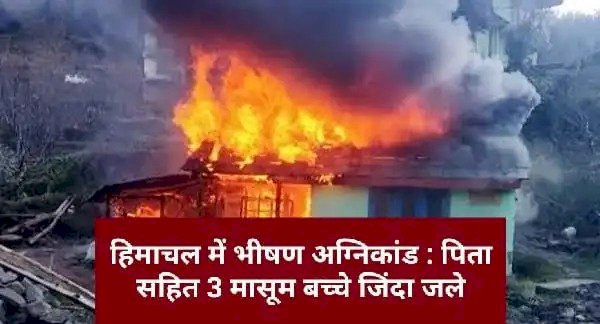 Big News : हिमाचल में भीषण अग्निकांड, एक ही परिवार के 3 बच्चों सहित 4 लोग जिंदा जले